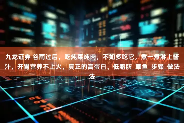 九龙证券 谷雨过后，吃炖菜炖肉，不如多吃它，煮一煮淋上酱汁，开胃营养不上火，真正的高蛋白、低脂肪_草鱼_步骤_做法