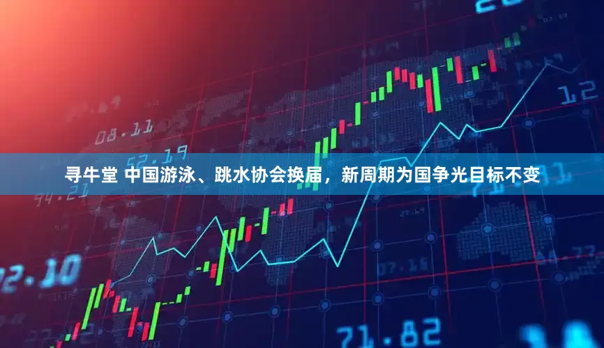 寻牛堂 中国游泳、跳水协会换届，新周期为国争光目标不变