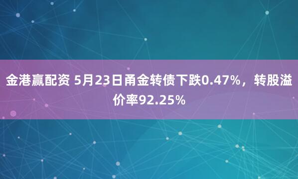 金港赢配资 5月23日甬金转债下跌0.47%，转股溢价率92.25%