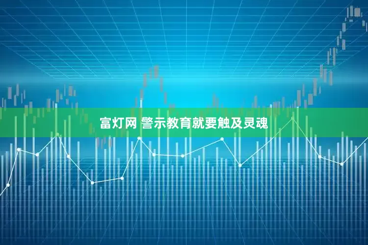 富灯网 警示教育就要触及灵魂