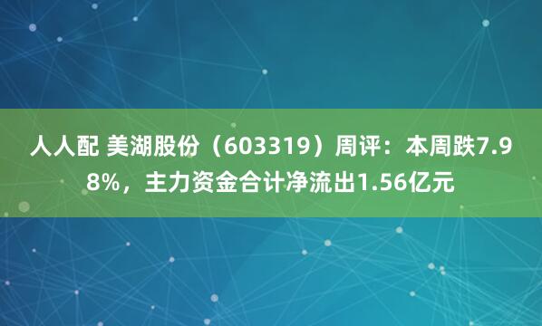 人人配 美湖股份（603319）周评：本周跌7.98%，主力资金合计净流出1.56亿元
