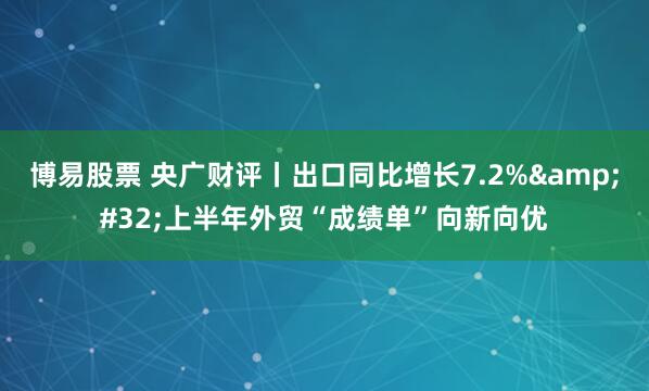 博易股票 央广财评丨出口同比增长7.2%&#32;上半年外贸“成绩单”向新向优