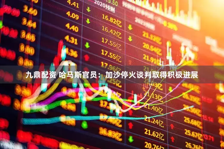 九鼎配资 哈马斯官员：加沙停火谈判取得积极进展
