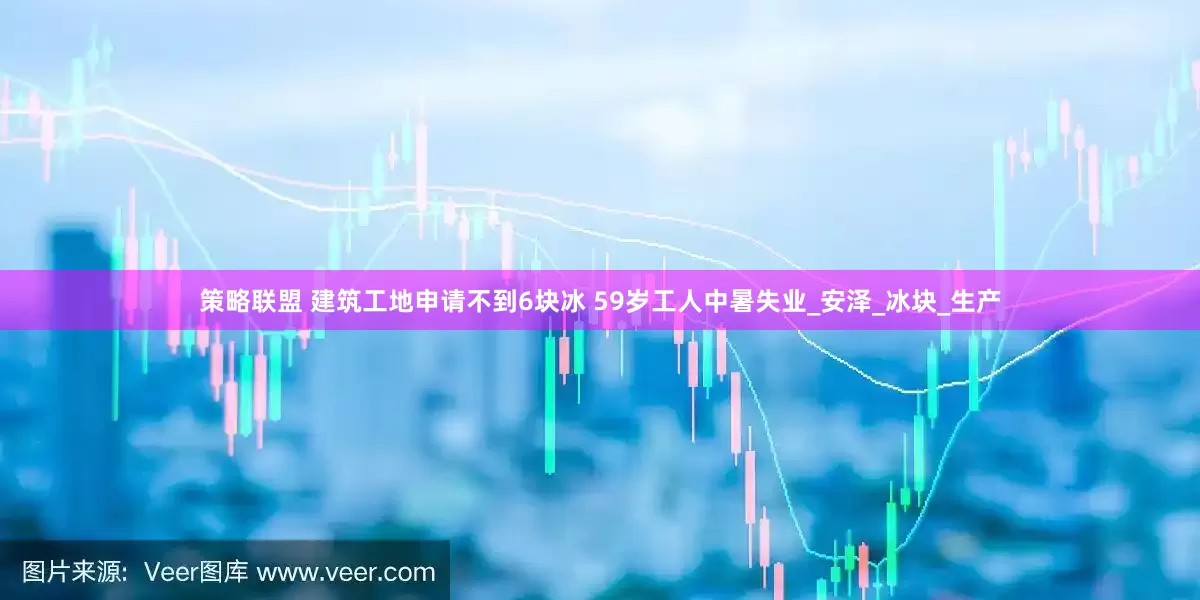 策略联盟 建筑工地申请不到6块冰 59岁工人中暑失业_安泽_冰块_生产