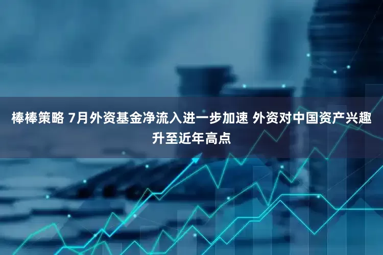 棒棒策略 7月外资基金净流入进一步加速 外资对中国资产兴趣升至近年高点