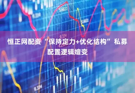 恒正网配资 “保持定力+优化结构” 私募配置逻辑嬗变