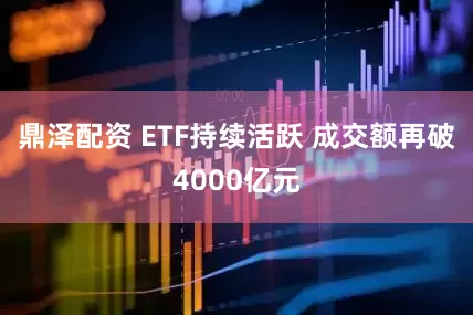 鼎泽配资 ETF持续活跃 成交额再破4000亿元