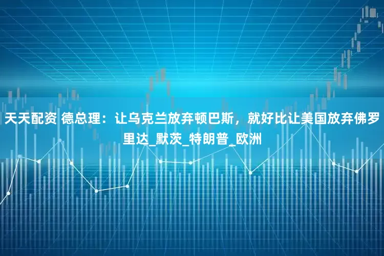 天天配资 德总理：让乌克兰放弃顿巴斯，就好比让美国放弃佛罗里达_默茨_特朗普_欧洲