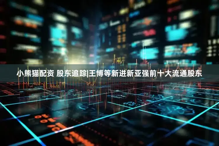 小熊猫配资 股东追踪|王博等新进新亚强前十大流通股东