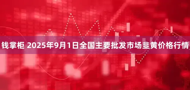 钱掌柜 2025年9月1日全国主要批发市场韭黄价格行情