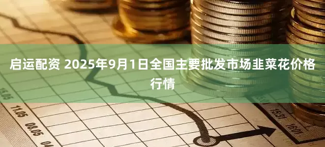 启运配资 2025年9月1日全国主要批发市场韭菜花价格行情