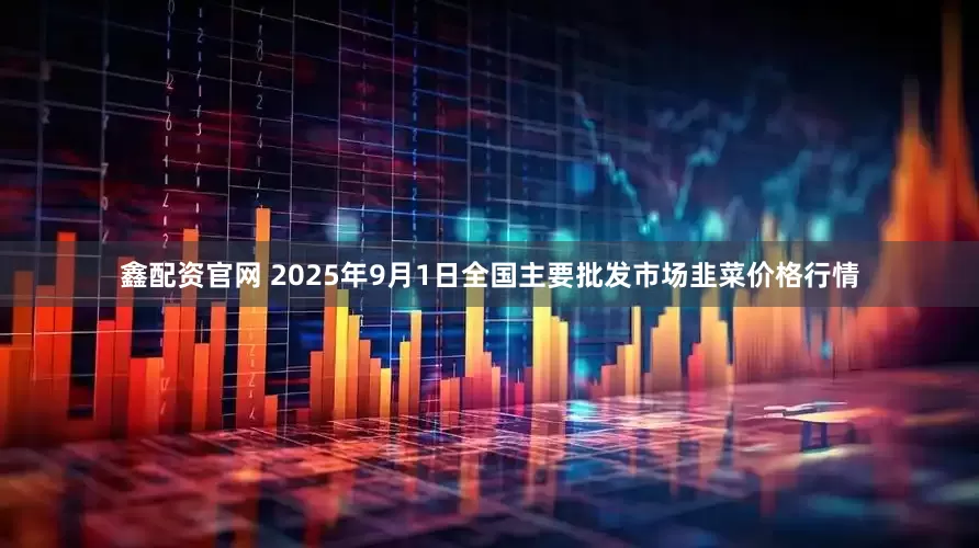 鑫配资官网 2025年9月1日全国主要批发市场韭菜价格行情