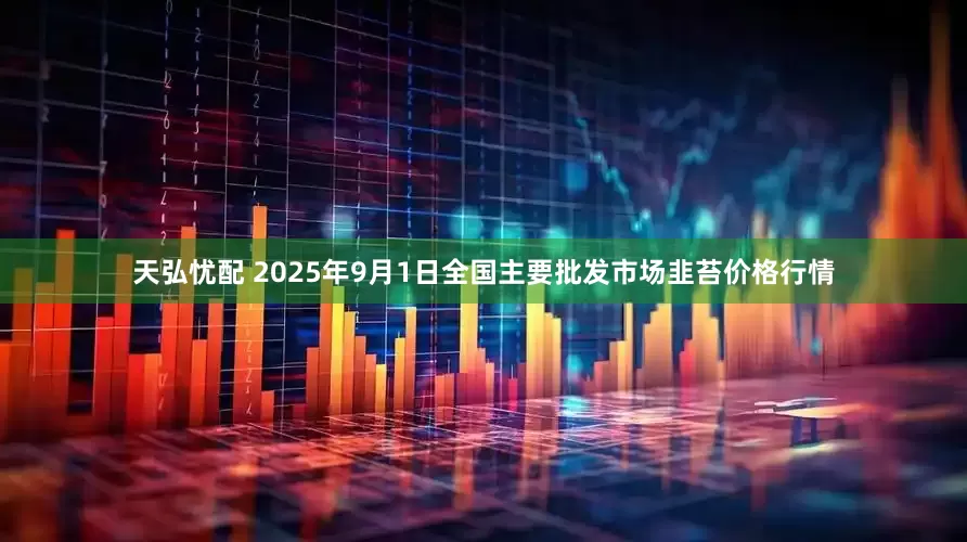 天弘忧配 2025年9月1日全国主要批发市场韭苔价格行情