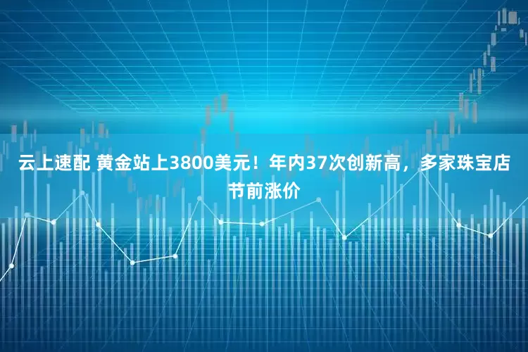 云上速配 黄金站上3800美元！年内37次创新高，多家珠宝店节前涨价