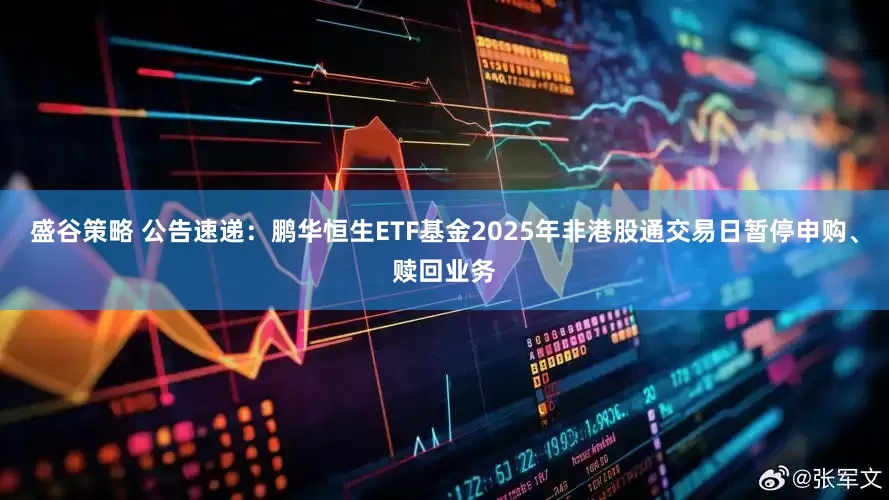 盛谷策略 公告速递：鹏华恒生ETF基金2025年非港股通交易日暂停申购、赎回业务