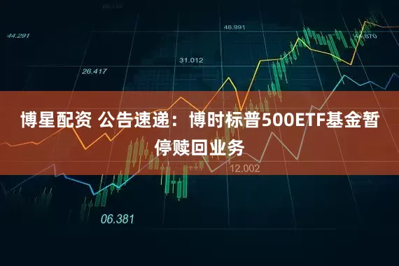 博星配资 公告速递：博时标普500ETF基金暂停赎回业务