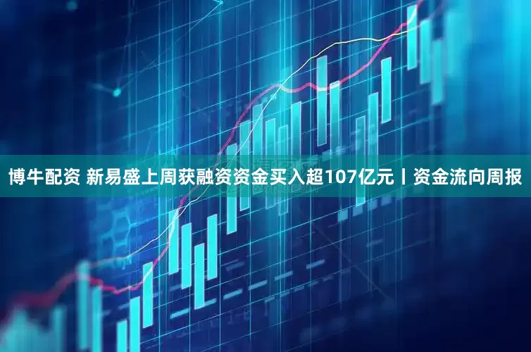 博牛配资 新易盛上周获融资资金买入超107亿元丨资金流向周报