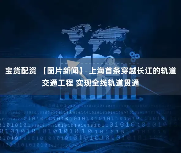 宝货配资 【图片新闻】 上海首条穿越长江的轨道交通工程 实现全线轨道贯通