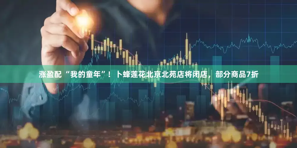 涨盈配 “我的童年”！卜蜂莲花北京北苑店将闭店，部分商品7折