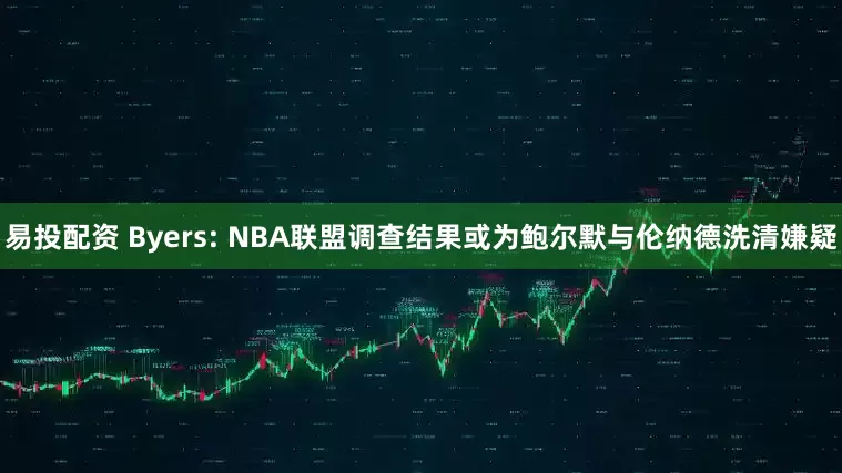 易投配资 Byers: NBA联盟调查结果或为鲍尔默与伦纳德洗清嫌疑