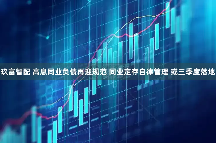 玖富智配 高息同业负债再迎规范 同业定存自律管理 或三季度落地