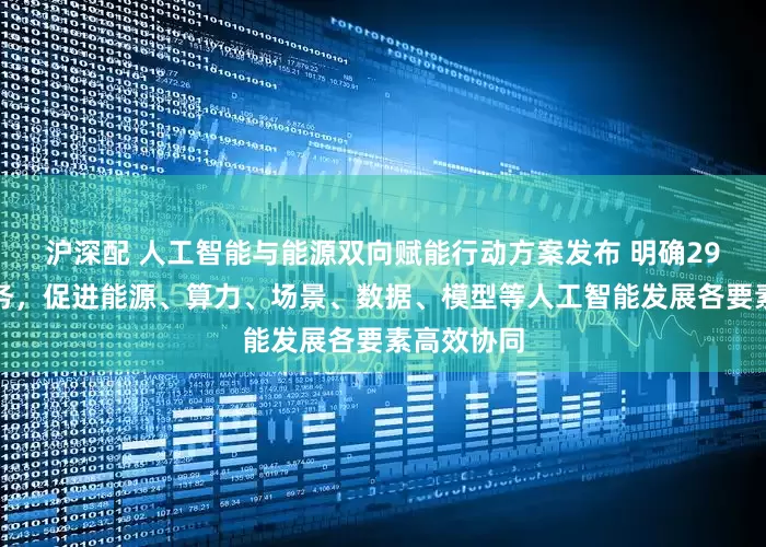 沪深配 人工智能与能源双向赋能行动方案发布 明确29项重点任务，促进能源、算力、场景、数据、模型等人工智能发展各要素高效协同