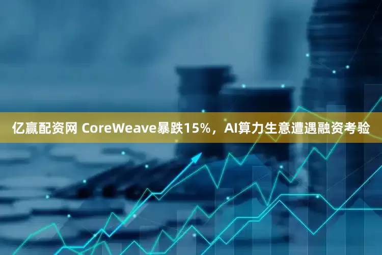 亿赢配资网 CoreWeave暴跌15%，AI算力生意遭遇融资考验
